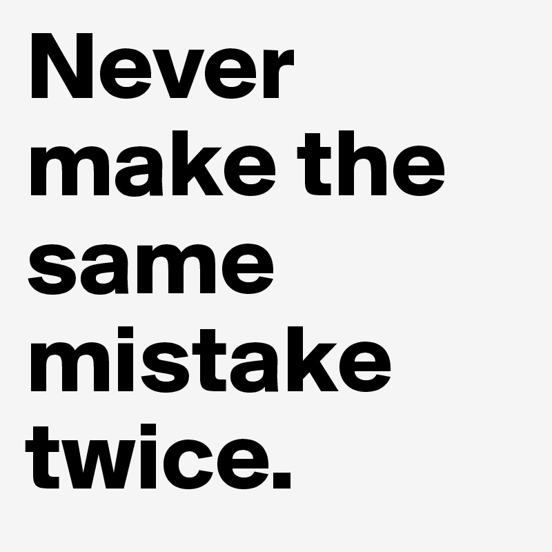 Never make the same mistake twice.
