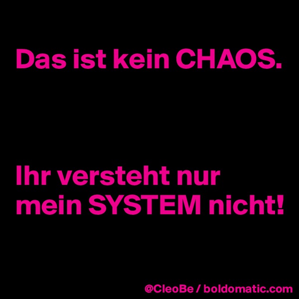 
Das ist kein CHAOS.



Ihr versteht nur mein SYSTEM nicht! 

