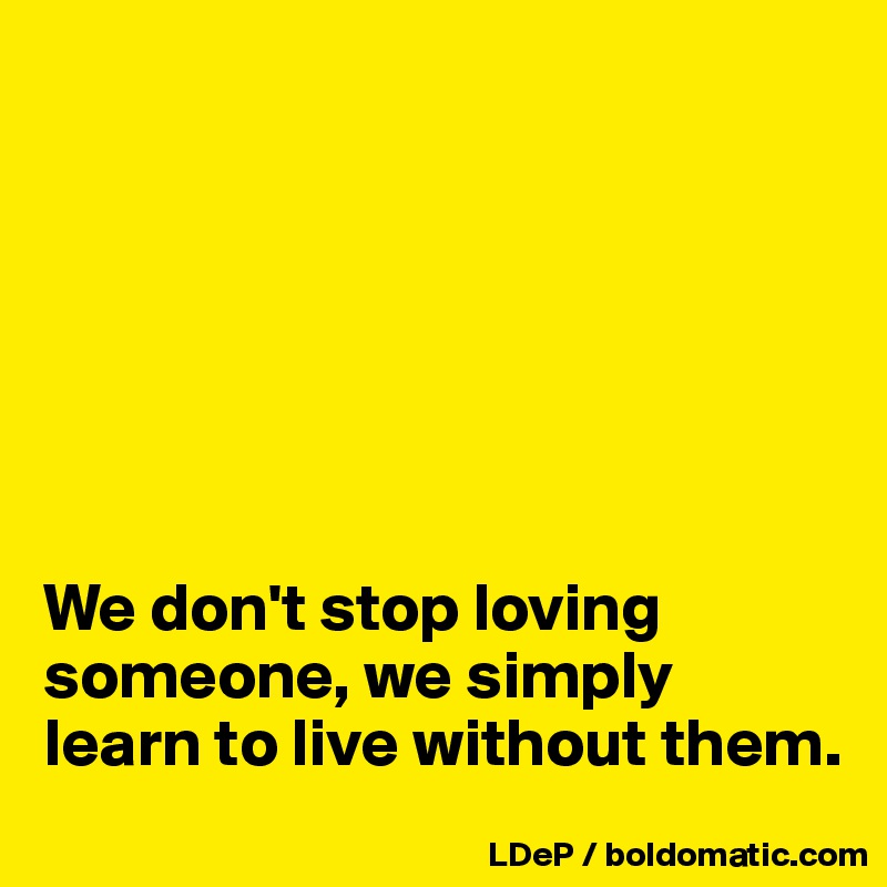 







We don't stop loving someone, we simply learn to live without them. 