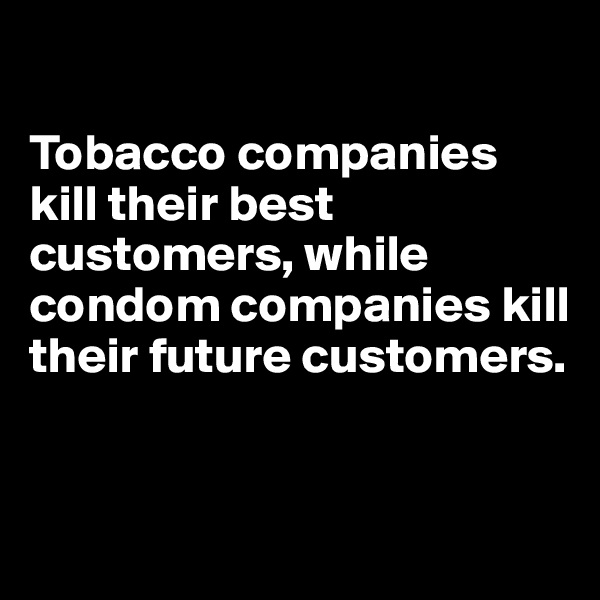 

Tobacco companies kill their best customers, while condom companies kill their future customers.


