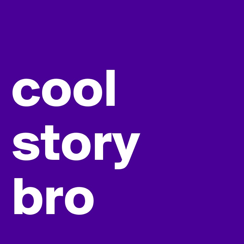 
cool story bro