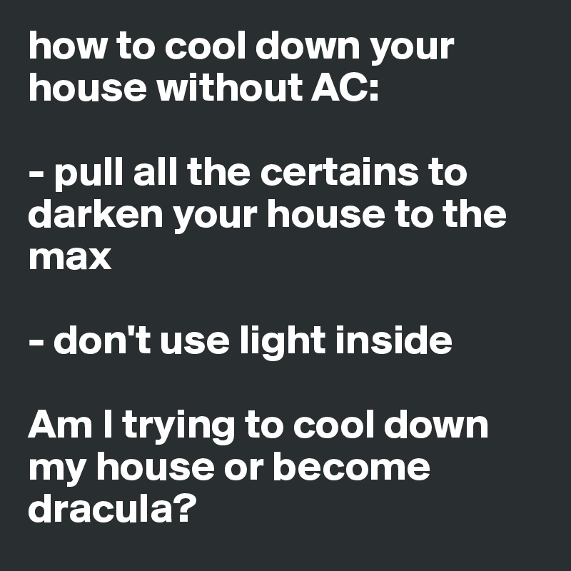 how to cool down your house without AC:

- pull all the certains to darken your house to the max 

- don't use light inside

Am I trying to cool down my house or become dracula? 