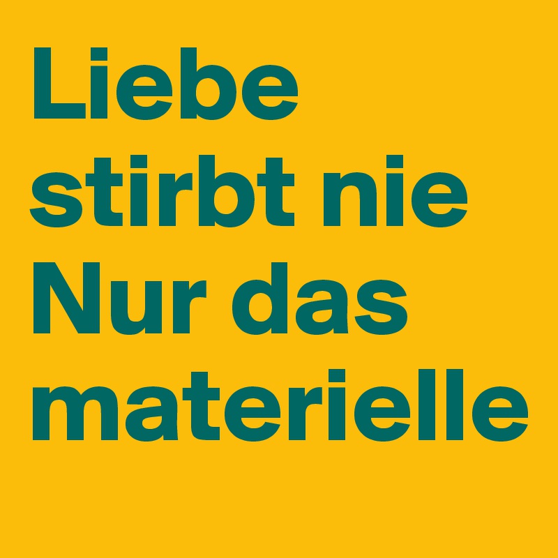 Liebe stirbt nie
Nur das materielle