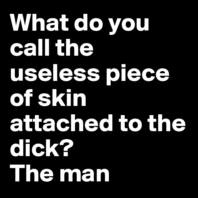 What do you call the useless piece of skin attached to the dick?
The man