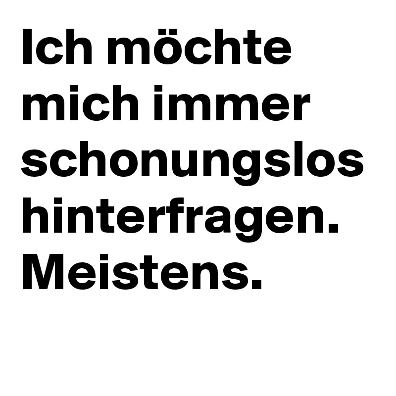 Ich möchte mich immer schonungslos hinterfragen.
Meistens.