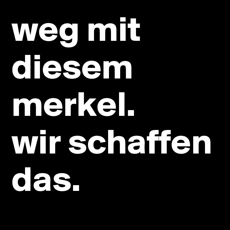 weg mit diesem merkel.
wir schaffen das.