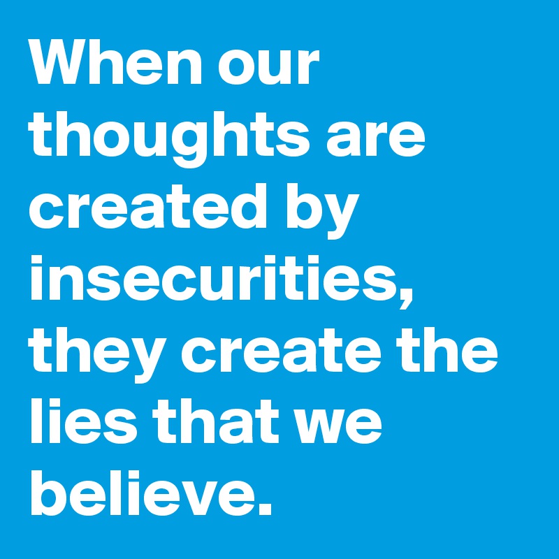 When our thoughts are created by insecurities, they create the lies that we believe. 