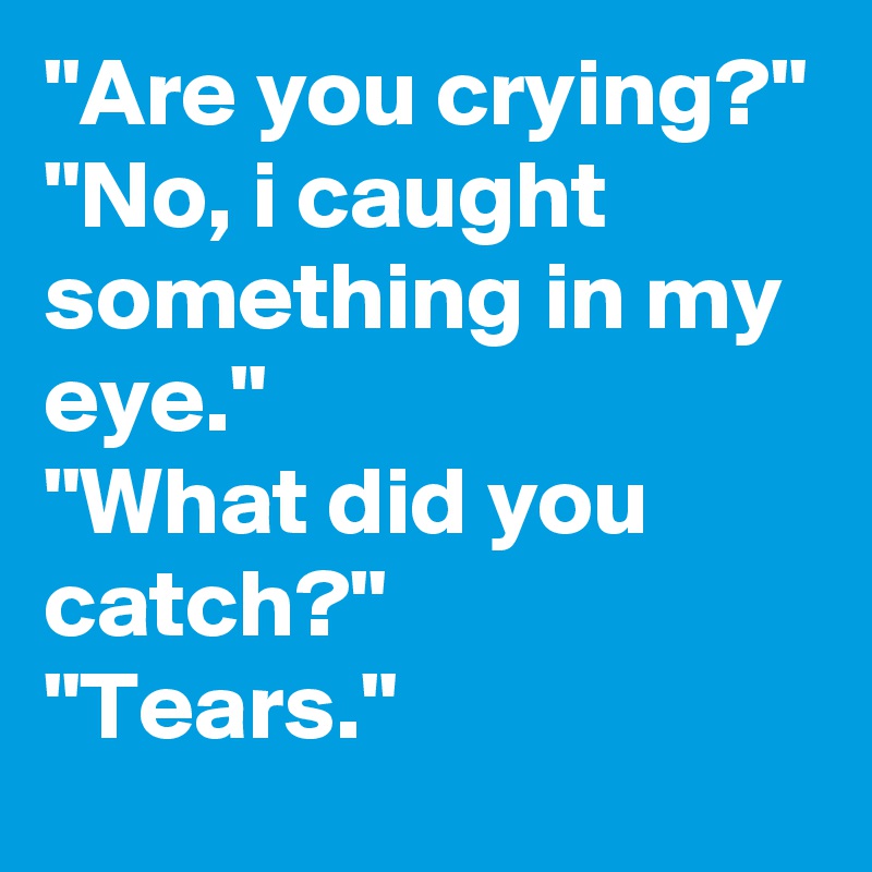 "Are you crying?"
"No, i caught something in my eye."
"What did you catch?" 
"Tears."