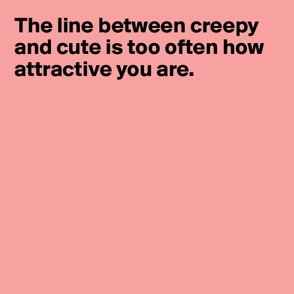 The line between creepy and cute is too often how attractive you are. 








