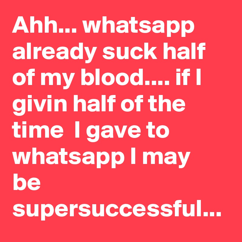 Ahh... whatsapp already suck half of my blood.... if I  givin half of the time  I gave to whatsapp I may be supersuccessful... 