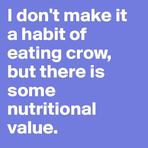 I don't make it a habit of eating crow, but there is some nutritional value. 