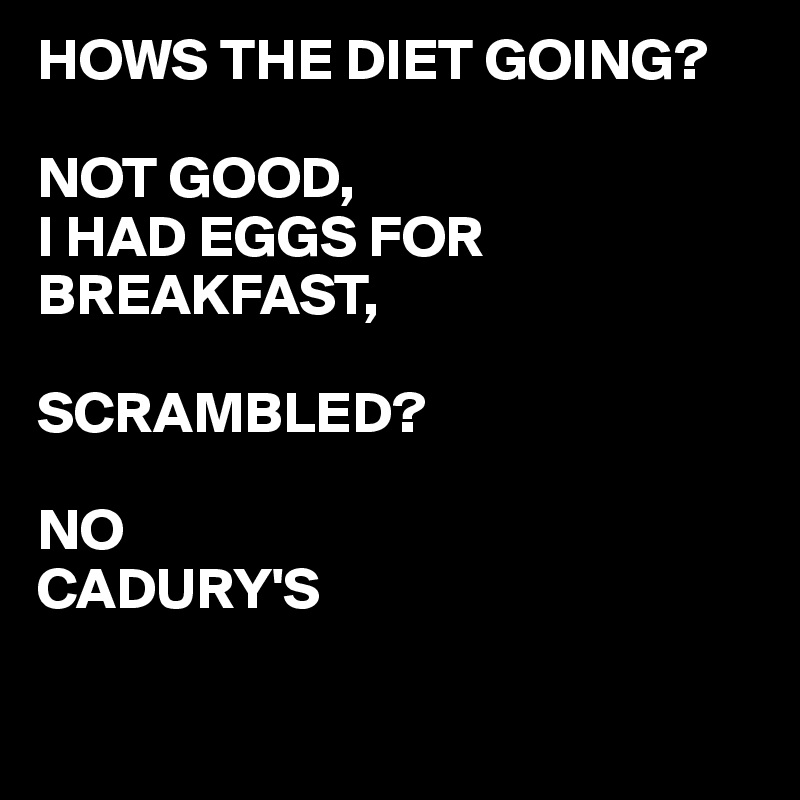 HOWS THE DIET GOING?

NOT GOOD,
I HAD EGGS FOR BREAKFAST,

SCRAMBLED?

NO
CADURY'S

