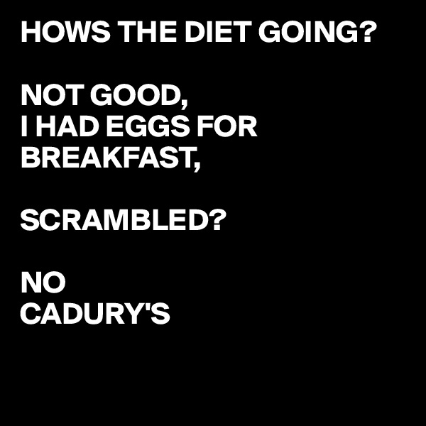 HOWS THE DIET GOING?

NOT GOOD,
I HAD EGGS FOR BREAKFAST,

SCRAMBLED?

NO
CADURY'S

