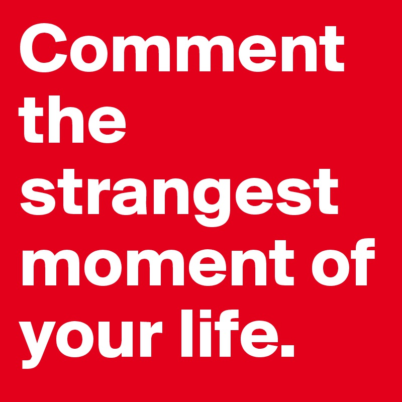Comment the strangest moment of your life.