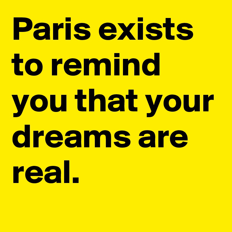 Paris exists to remind you that your dreams are
real.