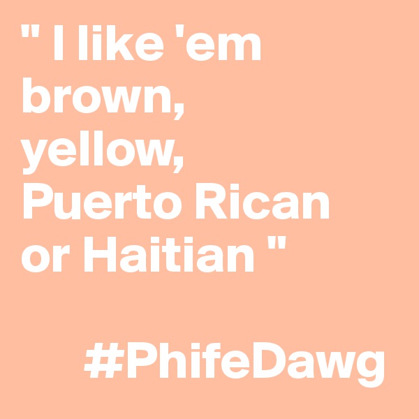 " I like 'em brown,
yellow,
Puerto Rican
or Haitian "

      #PhifeDawg