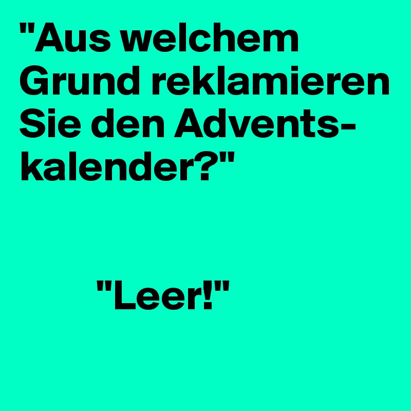"Aus welchem Grund reklamieren                            
Sie den Advents- kalender?" 


         "Leer!" 

