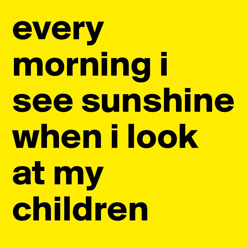 every morning i see sunshine when i look at my children