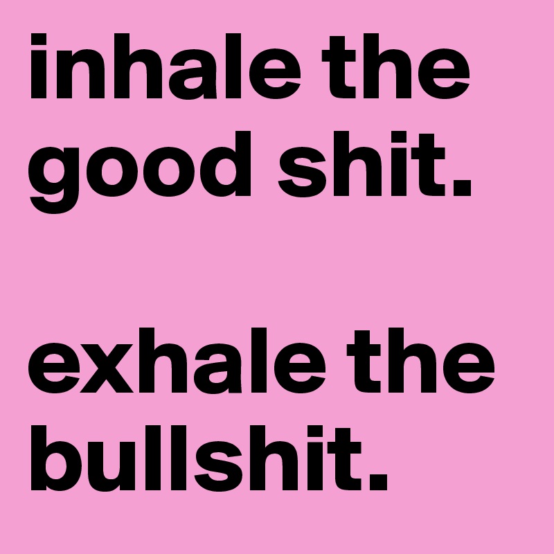 inhale the good shit.

exhale the bullshit.