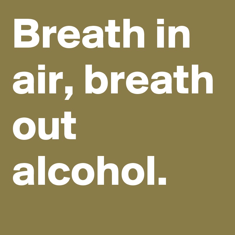 Breath in air, breath out alcohol. 