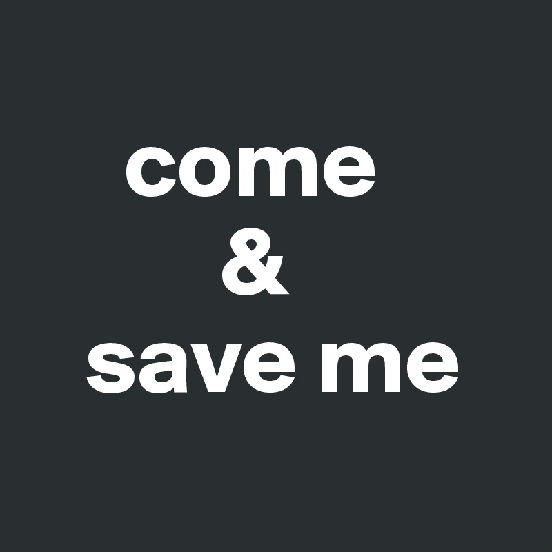 
     come
          &
   save me

