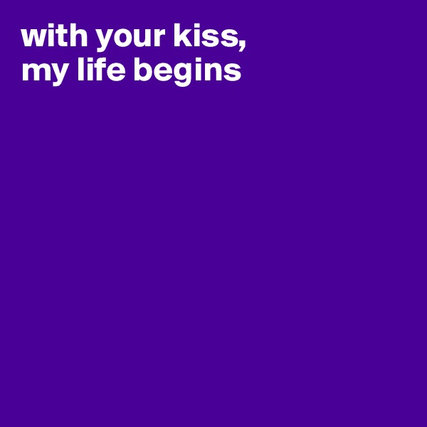 with your kiss, 
my life begins








