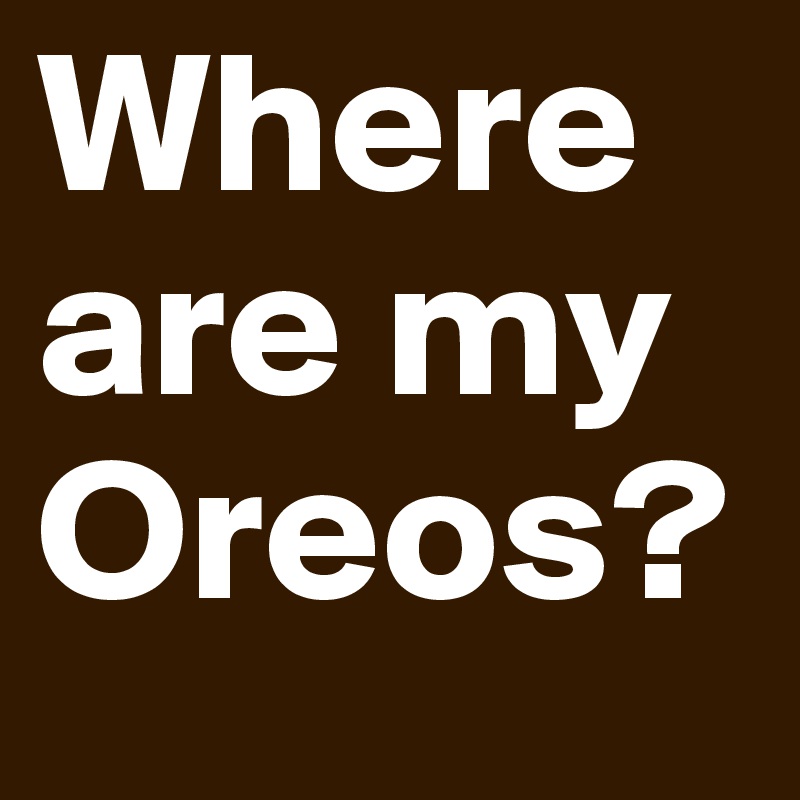 Where are my Oreos?  