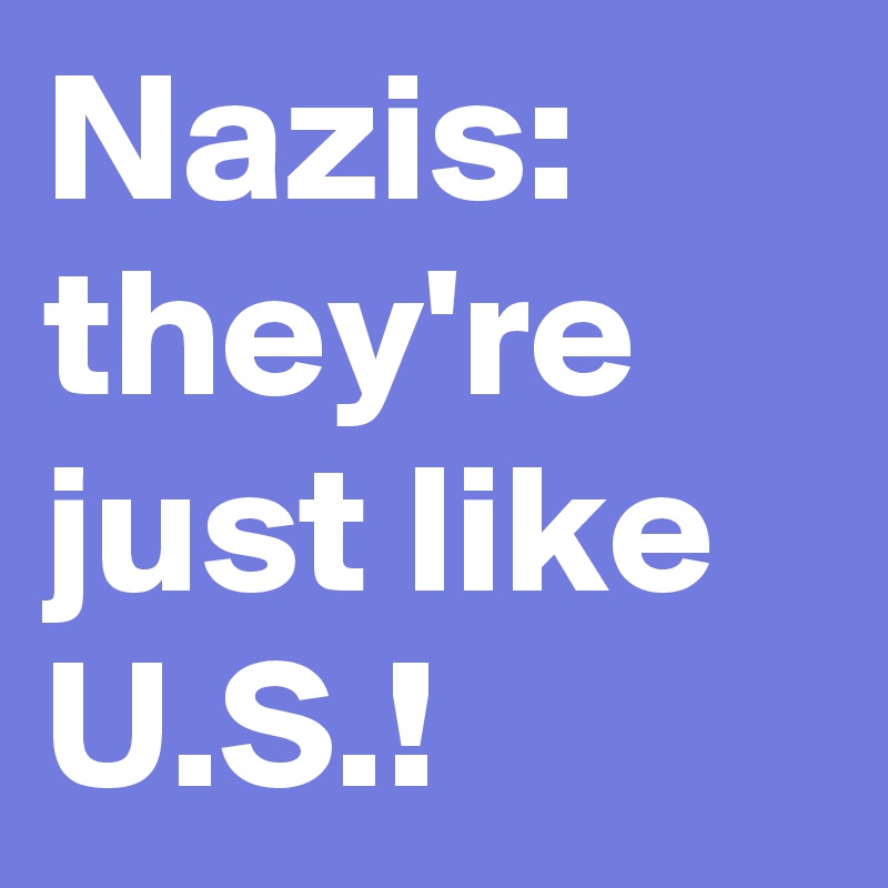 Nazis: they're just like U.S.!