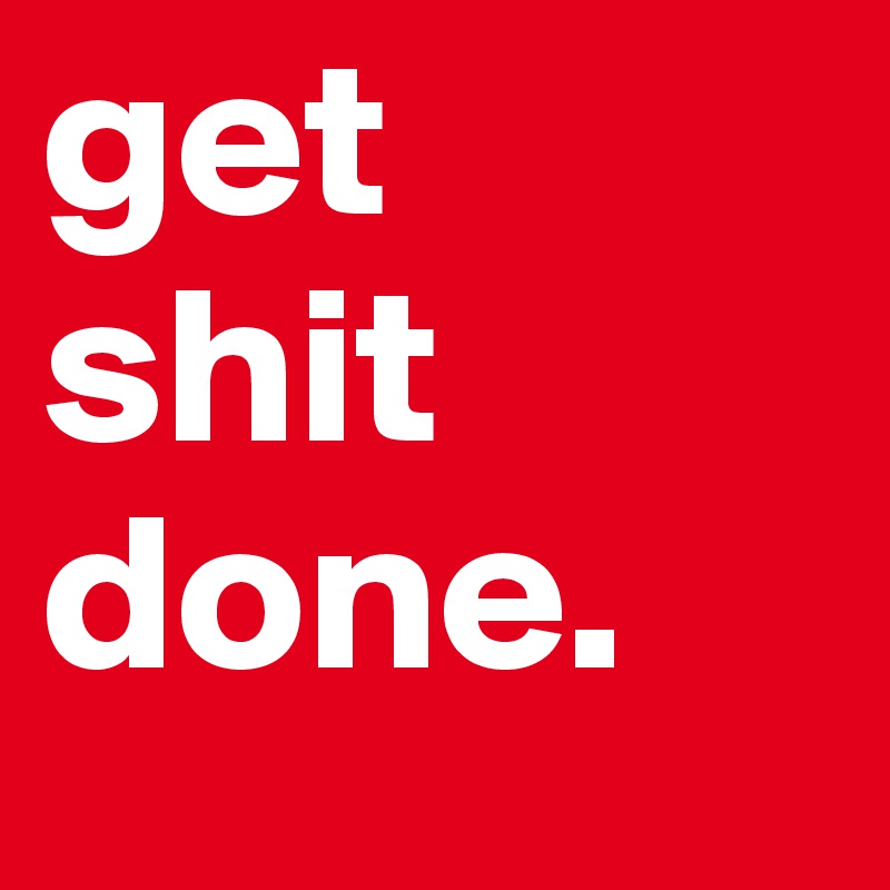 get 
shit done.