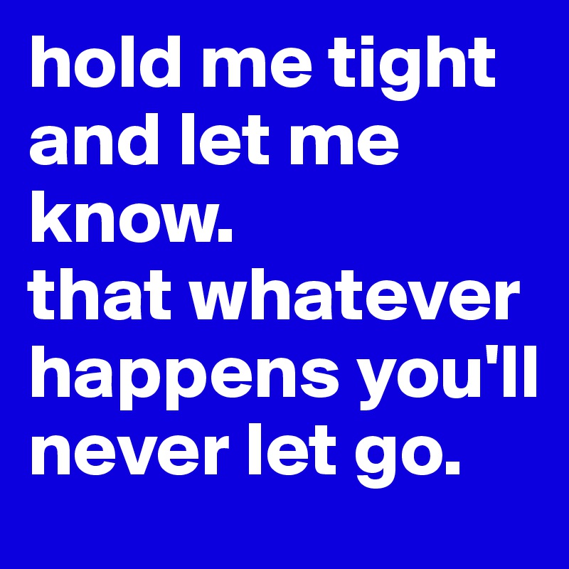 hold me tight and let me know.
that whatever happens you'll never let go.