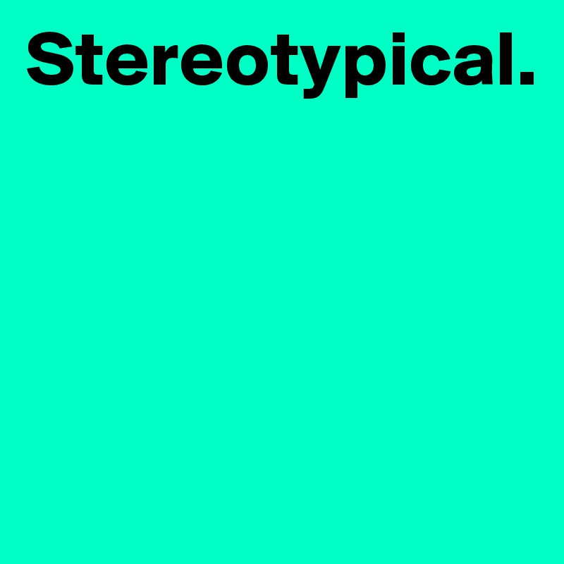 Stereotypical.   




