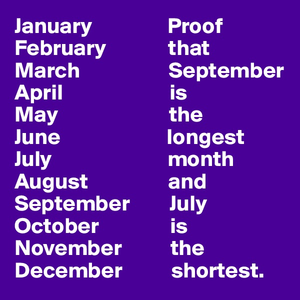 January                 Proof
February              that
March                    September
April                        is
May                         the
June                        longest
July                          month
August                  and
September         July
October                is
November           the
December           shortest.