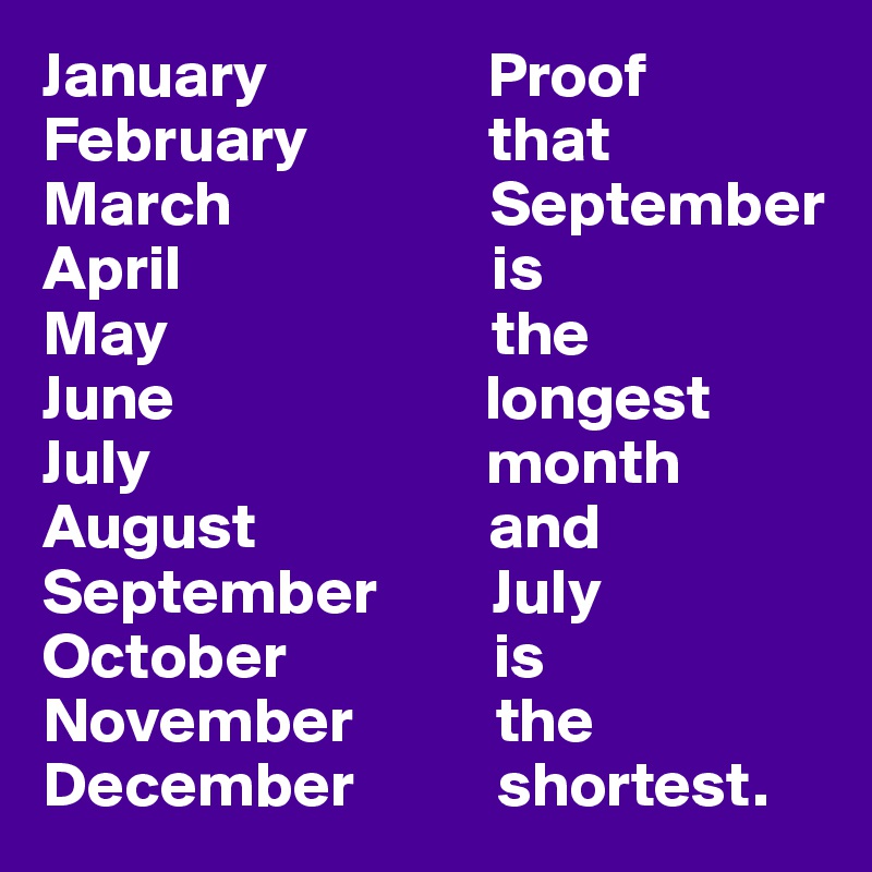 January                 Proof
February              that
March                    September
April                        is
May                         the
June                        longest
July                          month
August                  and
September         July
October                is
November           the
December           shortest.
