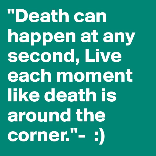 "Death can happen at any second, Live each moment like death is around the corner."-  :)