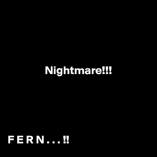   

        
           

                Nightmare!!!





F E R N . . . !!   