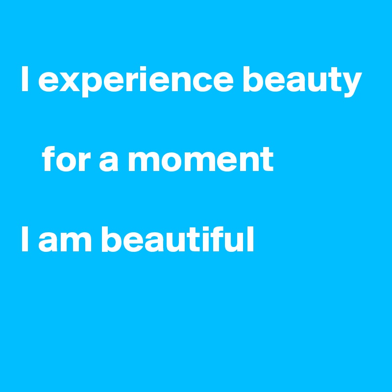 
I experience beauty

   for a moment

I am beautiful

