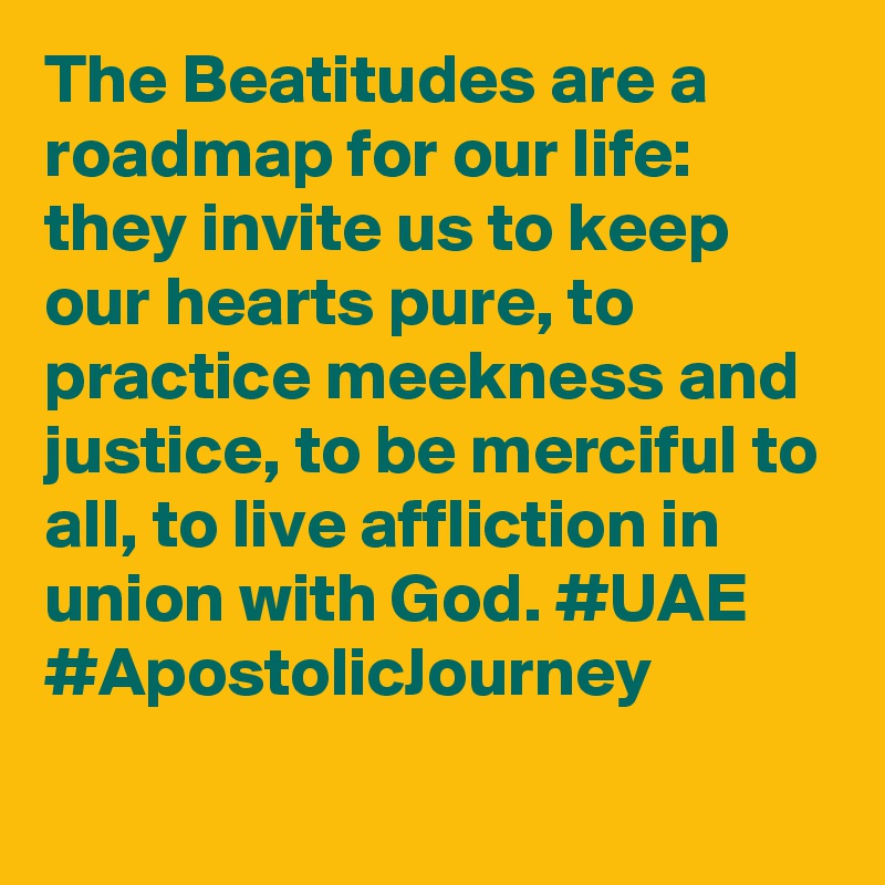 The Beatitudes are a roadmap for our life: they invite us to keep our hearts pure, to practice meekness and justice, to be merciful to all, to live affliction in union with God. #UAE #ApostolicJourney