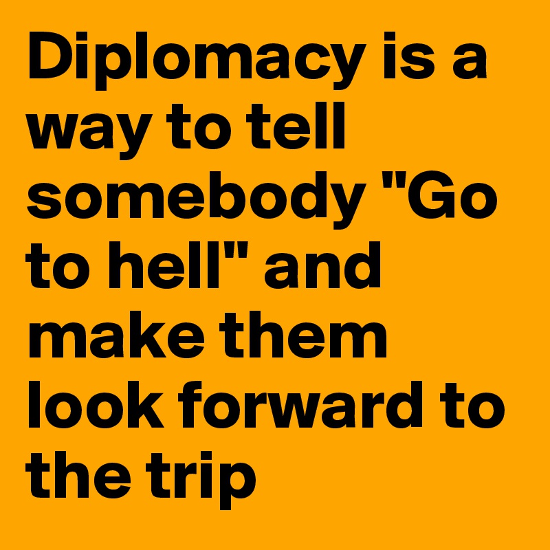 Diplomacy is a way to tell somebody "Go to hell" and make them look forward to the trip