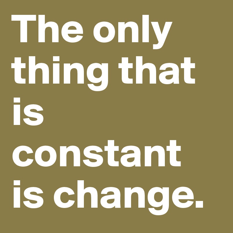 The only thing that is constant is change. 