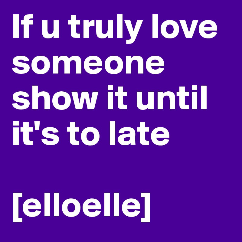 If u truly love someone show it until it's to late

[elloelle]