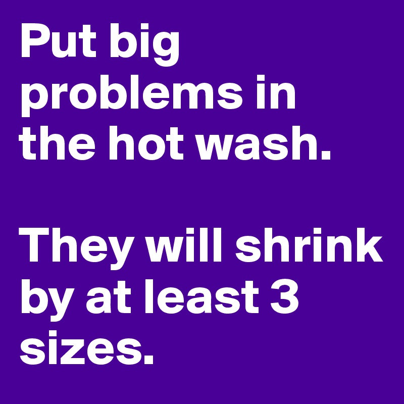 Put big problems in the hot wash.

They will shrink by at least 3 sizes.