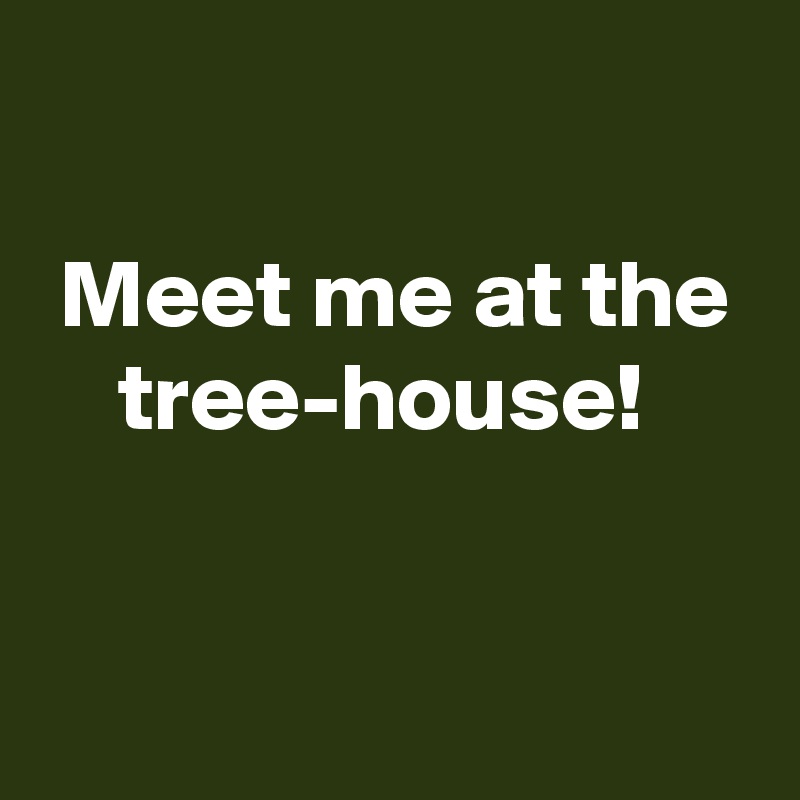 

 Meet me at the
    tree-house!

