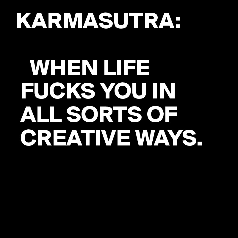  KARMASUTRA:

    WHEN LIFE
  FUCKS YOU IN
  ALL SORTS OF
  CREATIVE WAYS.


