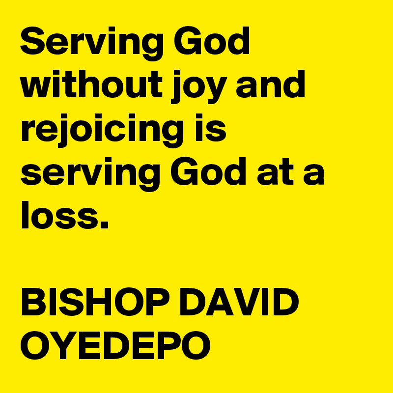 Serving God without joy and rejoicing is serving God at a loss.

BISHOP DAVID OYEDEPO