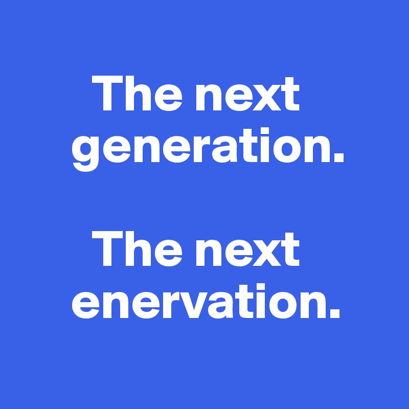 
       The next    
     generation. 

       The next  
     enervation. 
