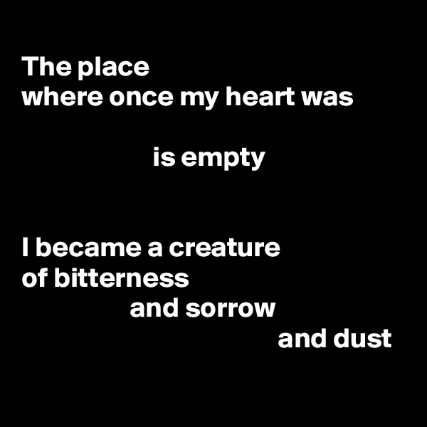 
The place
where once my heart was

                       is empty


I became a creature
of bitterness
                   and sorrow
                                             and dust
