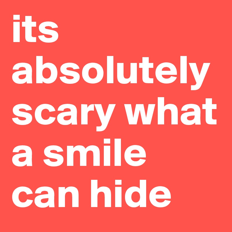 its absolutely scary what a smile can hide