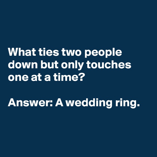 


What ties two people down but only touches one at a time?

Answer: A wedding ring.


