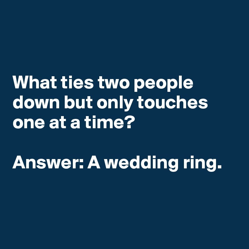 


What ties two people down but only touches one at a time?

Answer: A wedding ring.


