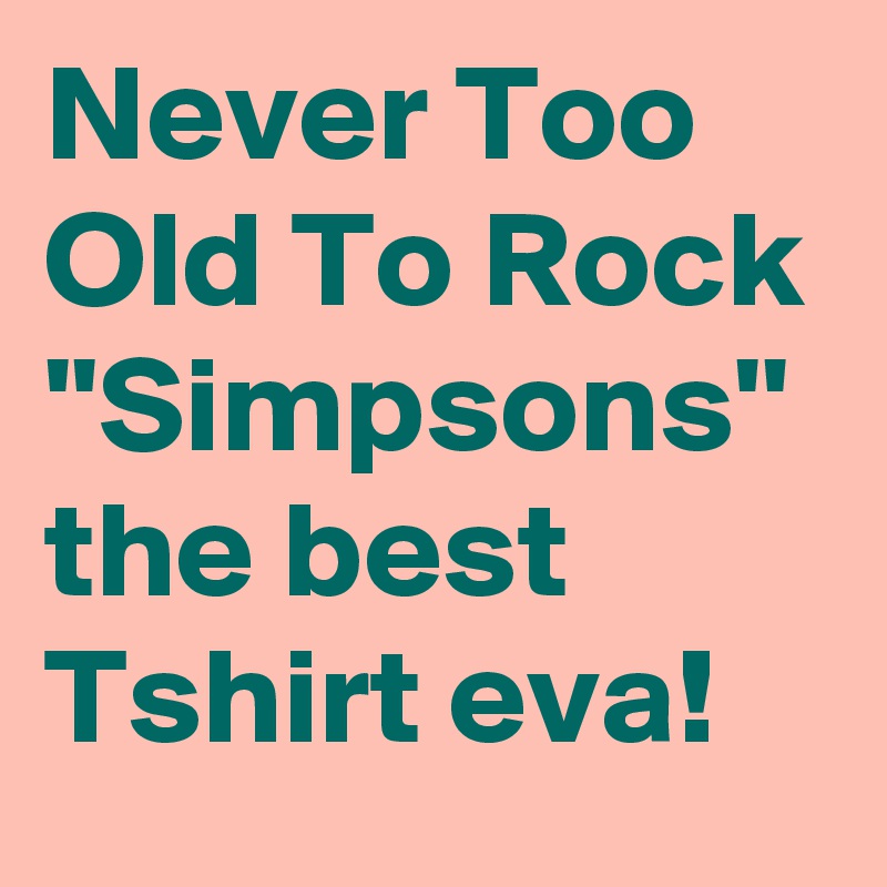 Never Too Old To Rock ''Simpsons'' the best Tshirt eva!